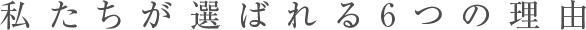 私たちが選ばれる6つの理由